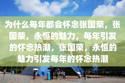 为什么每年都会怀念张国荣，张国荣，永恒的魅力，每年引发的怀念热潮，张国荣，永恒的魅力引发每年的怀念热潮