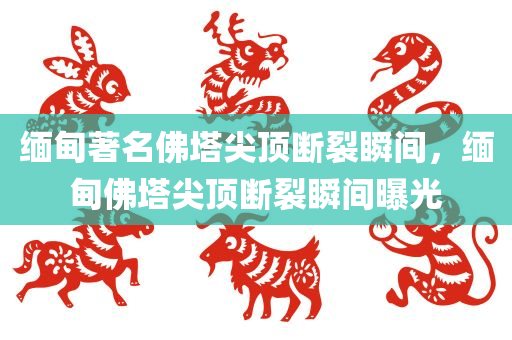 缅甸著名佛塔尖顶断裂瞬间，缅甸佛塔尖顶断裂瞬间曝光