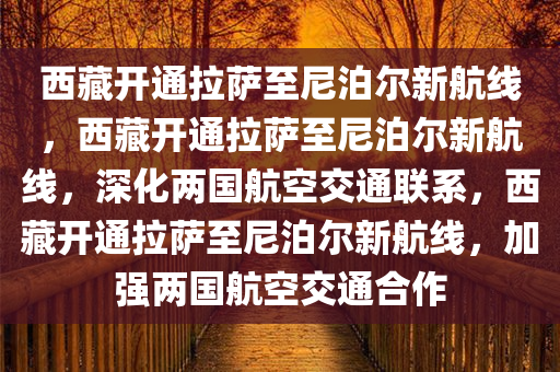 西藏开通拉萨至尼泊尔新航线，西藏开通拉萨至尼泊尔新航线，深化两国航空交通联系，西藏开通拉萨至尼泊尔新航线，加强两国航空交通合作