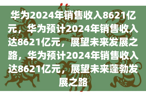 华为2024年销售收入8621亿元，华为预计2024年销售收入达8621亿元，展望未来发展之路，华为预计2024年销售收入达8621亿元，展望未来蓬勃发展之路