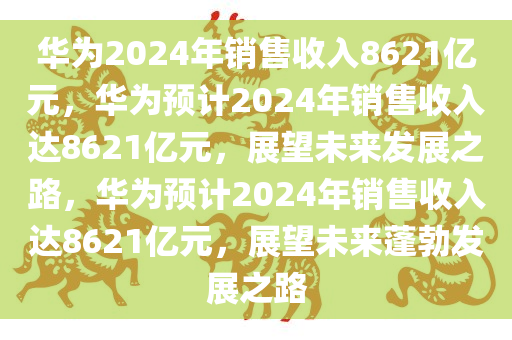 华为2024年销售收入8621亿元，华为预计2024年销售收入达8621亿元，展望未来发展之路，华为预计2024年销售收入达8621亿元，展望未来蓬勃发展之路