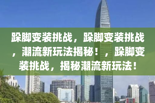 跺脚变装挑战，跺脚变装挑战，潮流新玩法揭秘！，跺脚变装挑战，揭秘潮流新玩法！