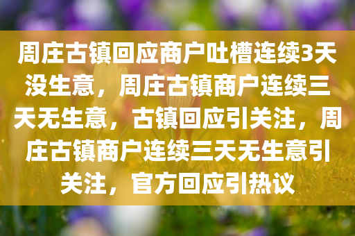 周庄古镇回应商户吐槽连续3天没生意，周庄古镇商户连续三天无生意，古镇回应引关注，周庄古镇商户连续三天无生意引关注，官方回应引热议