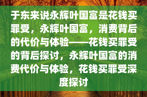 于东来说永辉叶国富是花钱买罪受，永辉叶国富，消费背后的代价与体验——花钱买罪受的背后探讨，永辉叶国富的消费代价与体验，花钱买罪受深度探讨