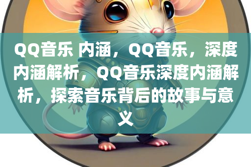 QQ音乐 内涵，QQ音乐，深度内涵解析，QQ音乐深度内涵解析，探索音乐背后的故事与意义