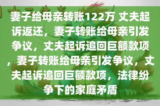 妻子给母亲转账122万 丈夫起诉返还，妻子转账给母亲引发争议，丈夫起诉追回巨额款项，妻子转账给母亲引发争议，丈夫起诉追回巨额款项，法律纷争下的家庭矛盾