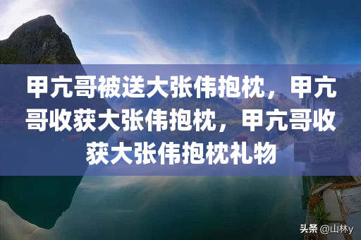 甲亢哥被送大张伟抱枕，甲亢哥收获大张伟抱枕，甲亢哥收获大张伟抱枕礼物