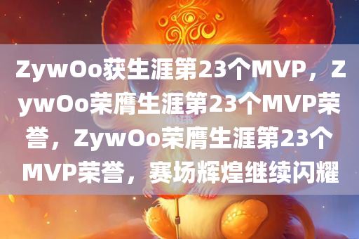 ZywOo获生涯第23个MVP，ZywOo荣膺生涯第23个MVP荣誉，ZywOo荣膺生涯第23个MVP荣誉，赛场辉煌继续闪耀