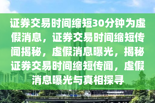 证券交易时间缩短30分钟为虚假消息，证券交易时间缩短传闻揭秘，虚假消息曝光，揭秘证券交易时间缩短传闻，虚假消息曝光与真相探寻