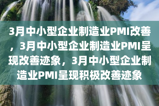 3月中小型企业制造业PMI改善，3月中小型企业制造业PMI呈现改善迹象，3月中小型企业制造业PMI呈现积极改善迹象