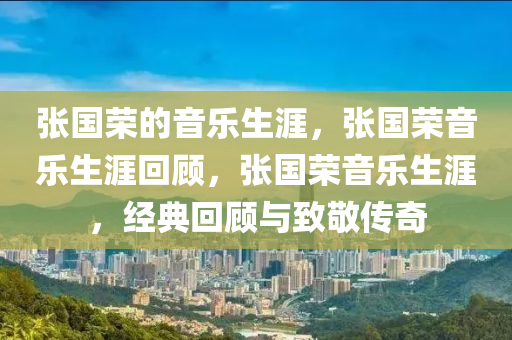 张国荣的音乐生涯，张国荣音乐生涯回顾，张国荣音乐生涯，经典回顾与致敬传奇