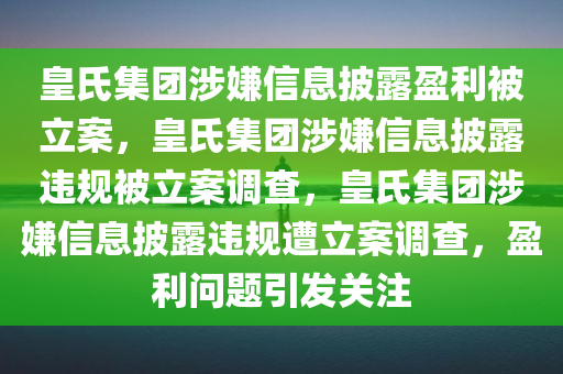 皇氏集团涉嫌信息披露盈利被立案，皇氏集团涉嫌信息披露违规被立案调查，皇氏集团涉嫌信息披露违规遭立案调查，盈利问题引发关注