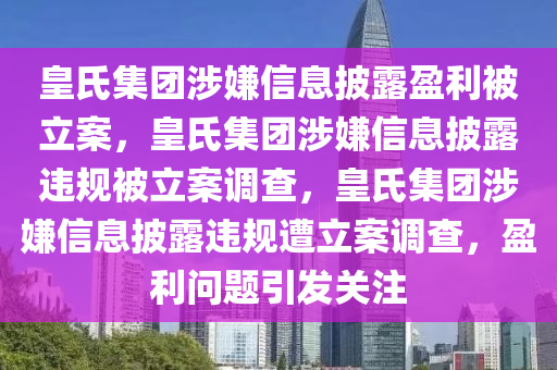 皇氏集团涉嫌信息披露盈利被立案，皇氏集团涉嫌信息披露违规被立案调查，皇氏集团涉嫌信息披露违规遭立案调查，盈利问题引发关注