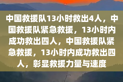 中国救援队13小时救出4人，中国救援队紧急救援，13小时内成功救出四人，中国救援队紧急救援，13小时内成功救出四人，彰显救援力量与速度
