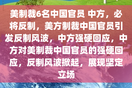 美制裁6名中国官员 中方，必将反制，美方制裁中国官员引发反制风波，中方强硬回应，中方对美制裁中国官员的强硬回应，反制风波掀起，展现坚定立场