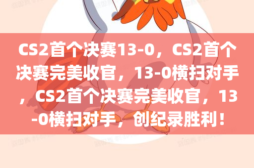CS2首个决赛13-0，CS2首个决赛完美收官，13-0横扫对手，CS2首个决赛完美收官，13-0横扫对手，创纪录胜利！