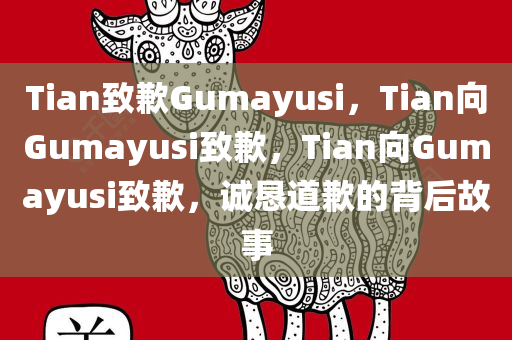 Tian致歉Gumayusi，Tian向Gumayusi致歉，Tian向Gumayusi致歉，诚恳道歉的背后故事