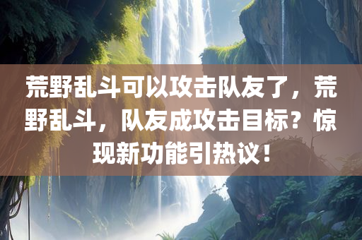 荒野乱斗可以攻击队友了，荒野乱斗，队友成攻击目标？惊现新功能引热议！