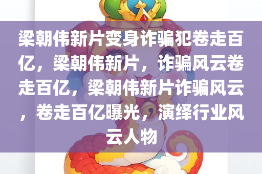 梁朝伟新片变身诈骗犯卷走百亿，梁朝伟新片，诈骗风云卷走百亿，梁朝伟新片诈骗风云，卷走百亿曝光，演绎行业风云人物
