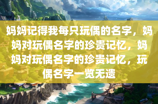 妈妈记得我每只玩偶的名字，妈妈对玩偶名字的珍贵记忆，妈妈对玩偶名字的珍贵记忆，玩偶名字一览无遗