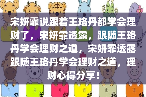 宋妍霏说跟着王珞丹都学会理财了，宋妍霏透露，跟随王珞丹学会理财之道，宋妍霏透露跟随王珞丹学会理财之道，理财心得分享！