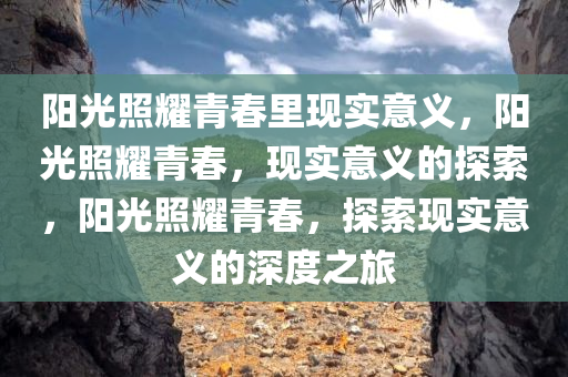 阳光照耀青春里现实意义，阳光照耀青春，现实意义的探索，阳光照耀青春，探索现实意义的深度之旅