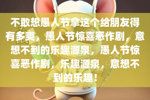 不敢想愚人节拿这个给朋友得有多爽，愚人节惊喜恶作剧，意想不到的乐趣源泉，愚人节惊喜恶作剧，乐趣源泉，意想不到的乐趣！