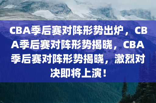 CBA季后赛对阵形势出炉，CBA季后赛对阵形势揭晓，CBA季后赛对阵形势揭晓，激烈对决即将上演！