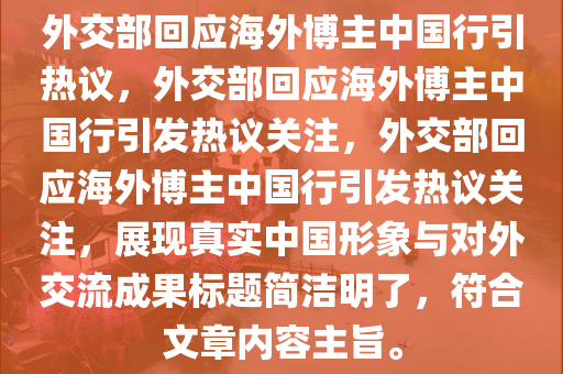 外交部回应海外博主中国行引热议，外交部回应海外博主中国行引发热议关注，外交部回应海外博主中国行引发热议关注，展现真实中国形象与对外交流成果标题简洁明了，符合文章内容主旨。