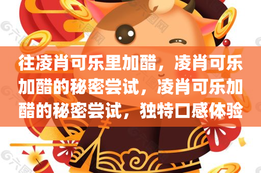 往凌肖可乐里加醋，凌肖可乐加醋的秘密尝试，凌肖可乐加醋的秘密尝试，独特口感体验