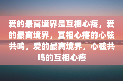 爱的最高境界是互相心疼，爱的最高境界，互相心疼的心弦共鸣，爱的最高境界，心弦共鸣的互相心疼
