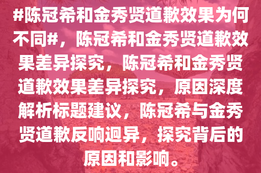 #陈冠希和金秀贤道歉效果为何不同#，陈冠希和金秀贤道歉效果差异探究，陈冠希和金秀贤道歉效果差异探究，原因深度解析标题建议，陈冠希与金秀贤道歉反响迥异，探究背后的原因和影响。