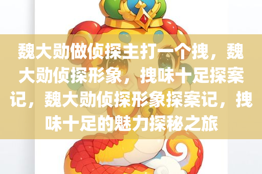 魏大勋做侦探主打一个拽，魏大勋侦探形象，拽味十足探案记，魏大勋侦探形象探案记，拽味十足的魅力探秘之旅