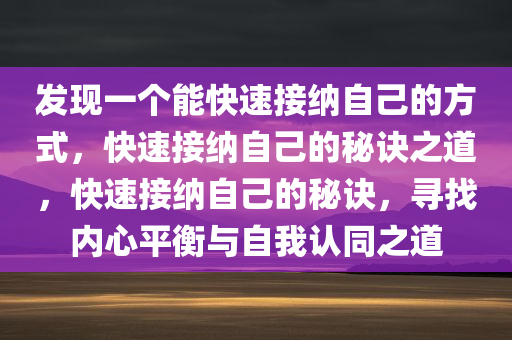 发现一个能快速接纳自己的方式，快速接纳自己的秘诀之道，快速接纳自己的秘诀，寻找内心平衡与自我认同之道