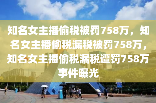 知名女主播偷税被罚758万，知名女主播偷税漏税被罚758万，知名女主播偷税漏税遭罚758万事件曝光