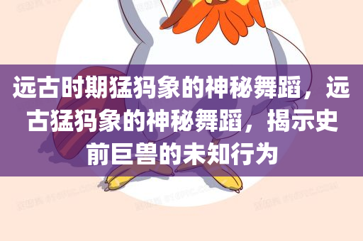 远古时期猛犸象的神秘舞蹈，远古猛犸象的神秘舞蹈，揭示史前巨兽的未知行为