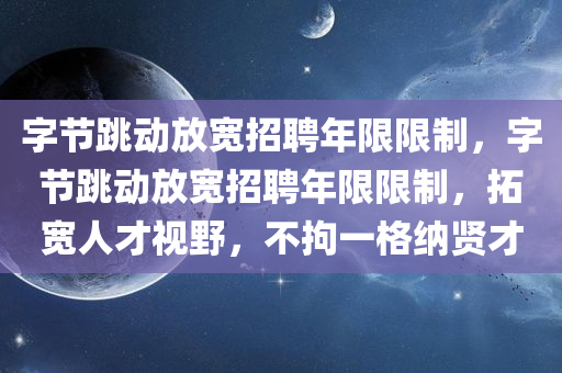 字节跳动放宽招聘年限限制，字节跳动放宽招聘年限限制，拓宽人才视野，不拘一格纳贤才