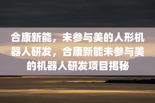 合康新能，未参与美的人形机器人研发，合康新能未参与美的机器人研发项目揭秘，合康新能未参与美的机器人研发项目揭秘，真相探寻之路