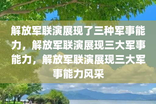 解放军联演展现了三种军事能力，解放军联演展现三大军事能力，解放军联演展现三大军事能力风采