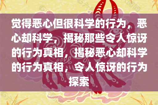 觉得恶心但很科学的行为，恶心却科学，揭秘那些令人惊讶的行为真相，揭秘恶心却科学的行为真相，令人惊讶的行为探索