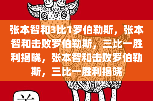 张本智和3比1罗伯勒斯，张本智和击败罗伯勒斯，三比一胜利揭晓，张本智和击败罗伯勒斯，三比一胜利揭晓
