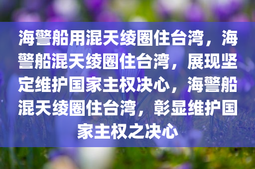 海警船用混天绫圈住台湾，海警船混天绫圈住台湾，展现坚定维护国家主权决心，海警船混天绫圈住台湾，彰显维护国家主权之决心