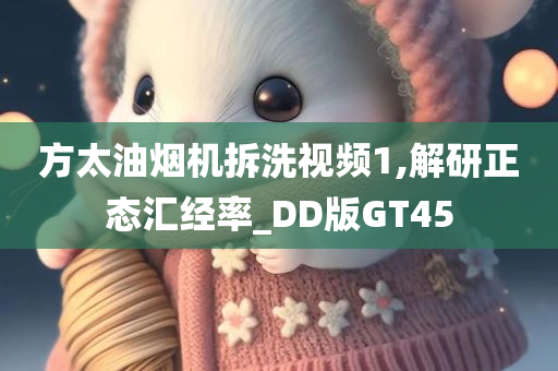方太油烟机拆洗视频1,解研正态汇经率_DD版GT45