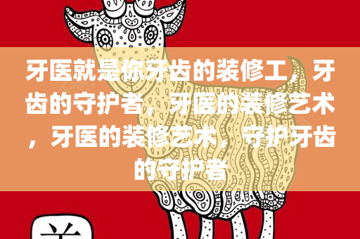 牙医就是你牙齿的装修工，牙齿的守护者，牙医的装修艺术，牙医的装修艺术，守护牙齿的守护者