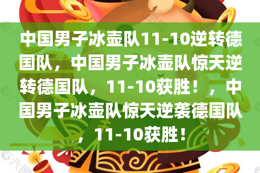中国男子冰壶队11-10逆转德国队，中国男子冰壶队惊天逆转德国队，11-10获胜！，中国男子冰壶队惊天逆袭德国队，11-10获胜！
