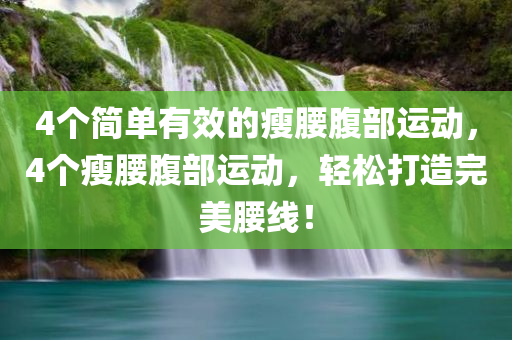 4个简单有效的瘦腰腹部运动，4个瘦腰腹部运动，轻松打造完美腰线！