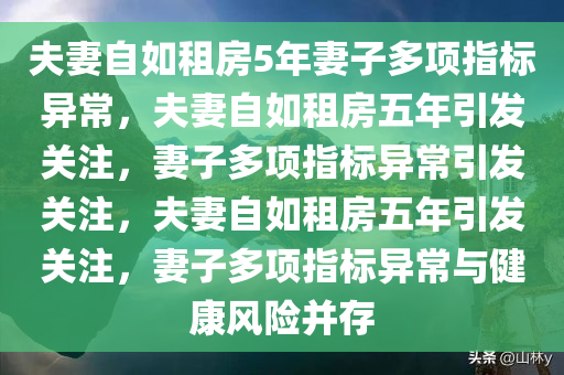 夫妻自如租房5年妻子多项指标异常，夫妻自如租房五年引发关注，妻子多项指标异常引发关注，夫妻自如租房五年引发关注，妻子多项指标异常与健康风险并存