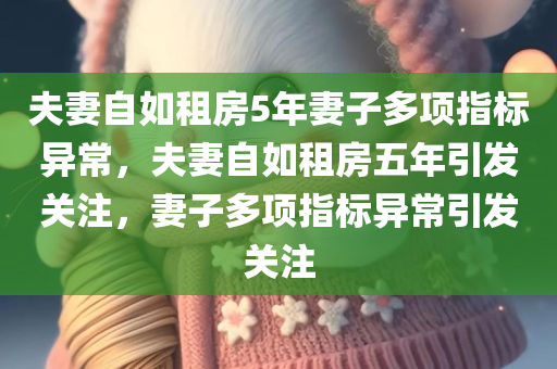 夫妻自如租房5年妻子多项指标异常，夫妻自如租房五年引发关注，妻子多项指标异常引发关注