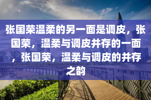 张国荣温柔的另一面是调皮，张国荣，温柔与调皮并存的一面，张国荣，温柔与调皮的并存之韵