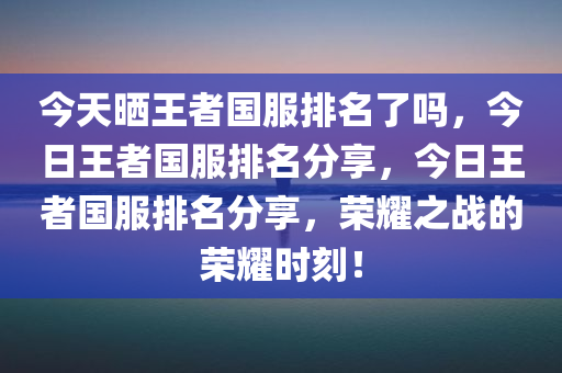 今天晒王者国服排名了吗，今日王者国服排名分享，今日王者国服排名分享，荣耀之战的荣耀时刻！
